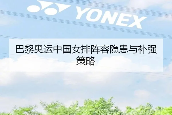 巴黎奥运中国女排阵容隐患与补强策略