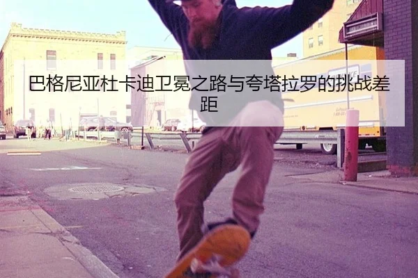 巴格尼亚杜卡迪卫冕之路与夸塔拉罗的挑战差距