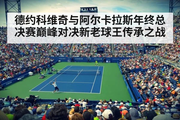 德约科维奇与阿尔卡拉斯年终总决赛巅峰对决新老球王传承之战