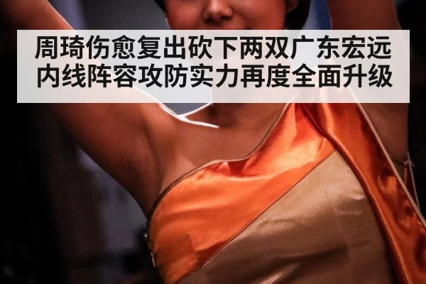 周琦伤愈复出砍下两双广东宏远内线阵容攻防实力再度全面升级
