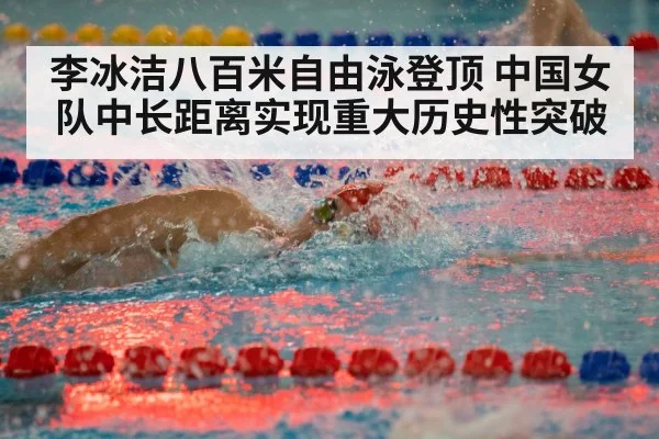 李冰洁八百米自由泳登顶 中国女队中长距离实现重大历史性突破