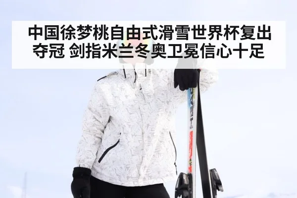 中国徐梦桃自由式滑雪世界杯复出夺冠 剑指米兰冬奥卫冕信心十足