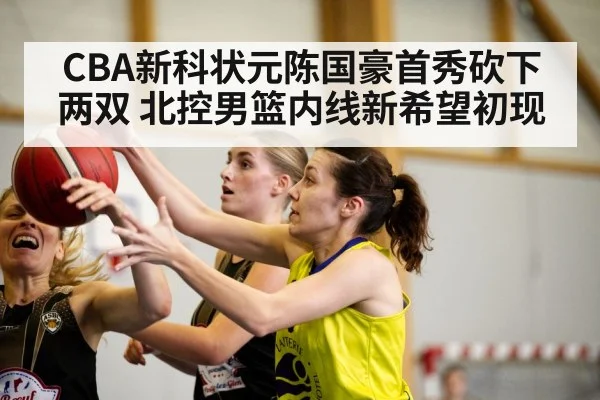 CBA新科状元陈国豪首秀砍下两双 北控男篮内线新希望初现