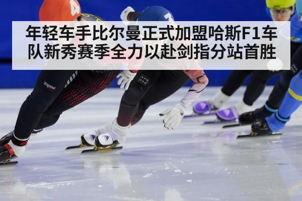 年轻车手比尔曼正式加盟哈斯F1车队新秀赛季全力以赴剑指分站首胜