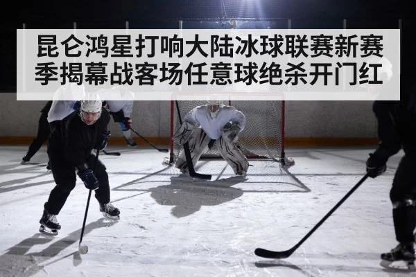 昆仑鸿星打响大陆冰球联赛新赛季揭幕战客场任意球绝杀开门红