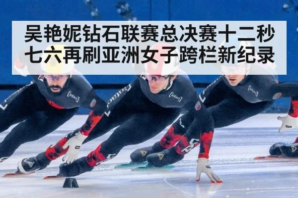 吴艳妮钻石联赛总决赛十二秒七六再刷亚洲女子跨栏新纪录